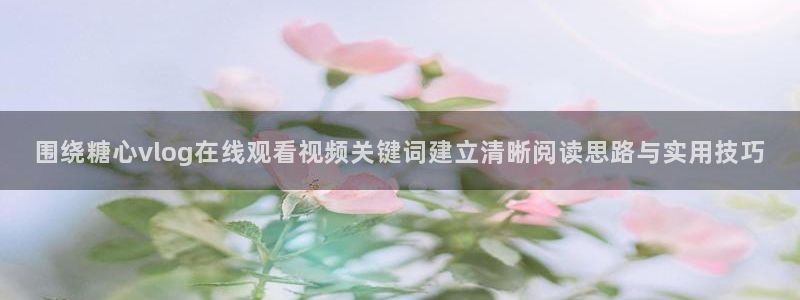 糖心免费网站:围绕糖心vlog在线观看视频关键词建立清晰阅读思路与实用技巧