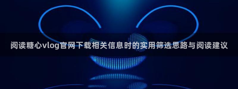 糖心vlog传媒：阅读糖心vlog官网下载相关信息时的实用筛选思路与阅读建议
