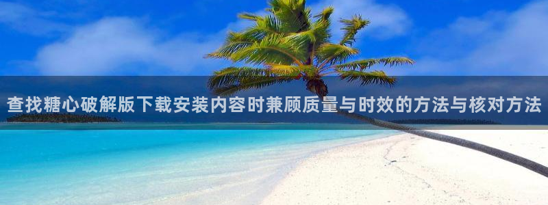 糖心短视频：查找糖心破解版下载安装内容时兼顾质量与时效的方法与核对方法