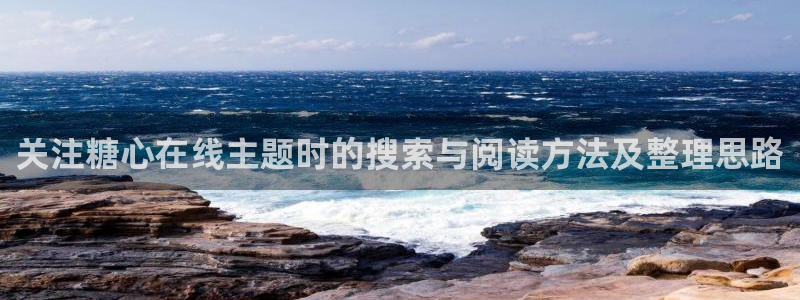 糖心网站在线观看:关注糖心在线主题时的搜索与阅读方法及整理思路