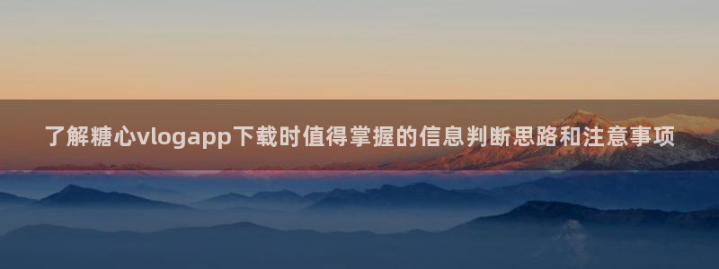 糖心下载:了解糖心vlogapp下载时值得掌握的信息判断思路和注意事项
